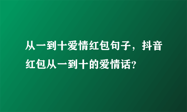 从一到十爱情红包句子，抖音红包从一到十的爱情话？