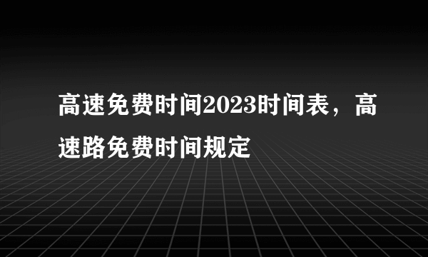 高速免费时间2023时间表，高速路免费时间规定