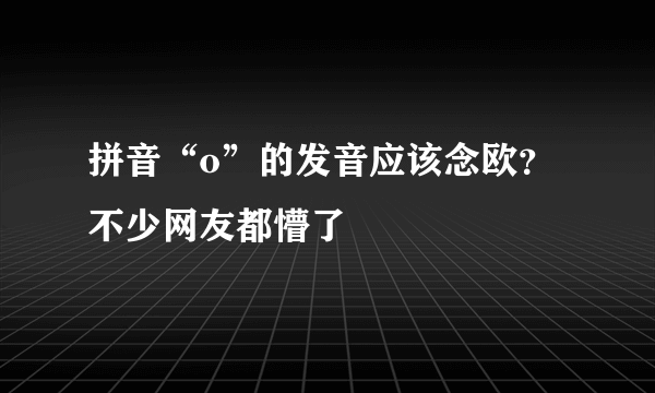 拼音“o”的发音应该念欧？不少网友都懵了