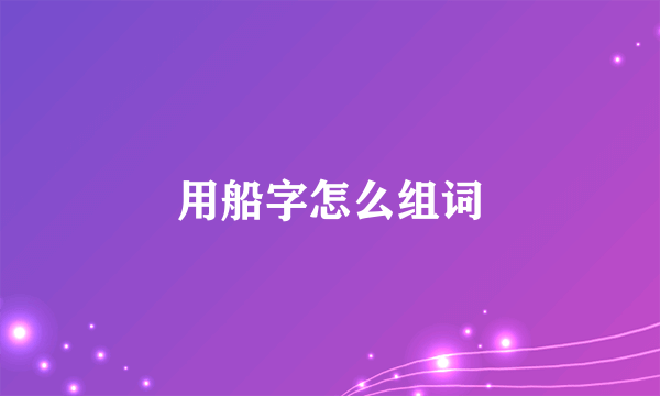 用船字怎么组词