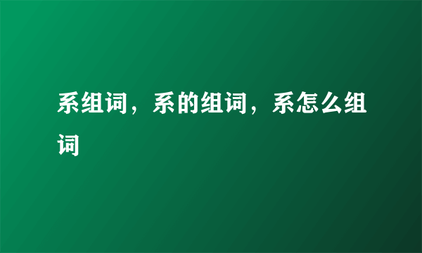 系组词，系的组词，系怎么组词