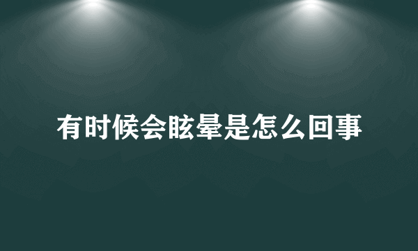 有时候会眩晕是怎么回事