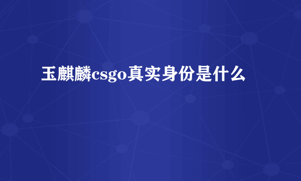 玉麒麟csgo真实身份是什么