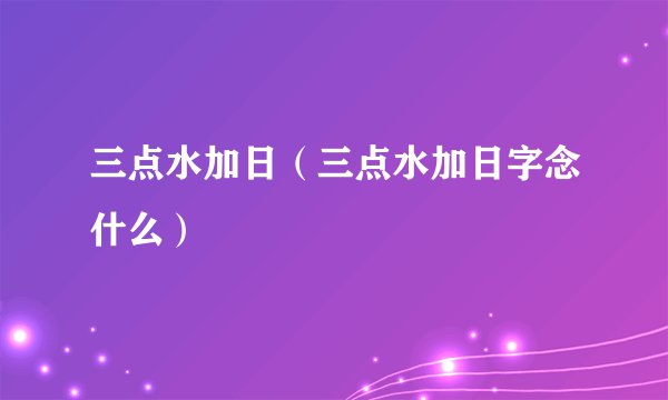 三点水加日（三点水加日字念什么）