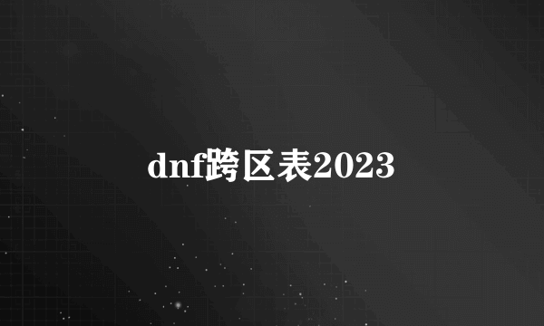 dnf跨区表2023