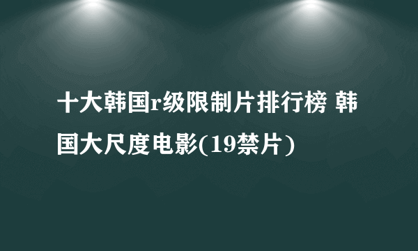 十大韩国r级限制片排行榜 韩国大尺度电影(19禁片)