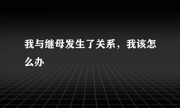 我与继母发生了关系，我该怎么办