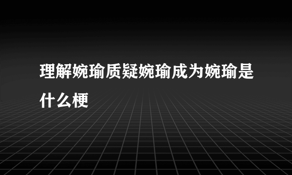 理解婉瑜质疑婉瑜成为婉瑜是什么梗