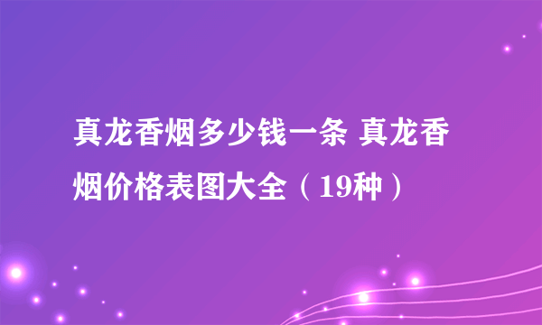 真龙香烟多少钱一条 真龙香烟价格表图大全（19种）