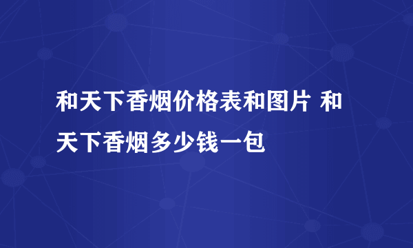 和天下香烟价格表和图片 和天下香烟多少钱一包