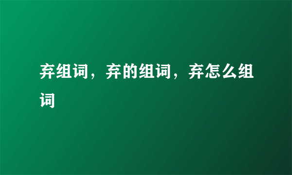 弃组词，弃的组词，弃怎么组词