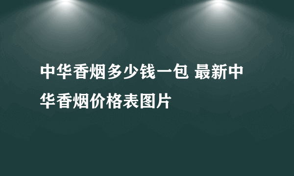 中华香烟多少钱一包 最新中华香烟价格表图片