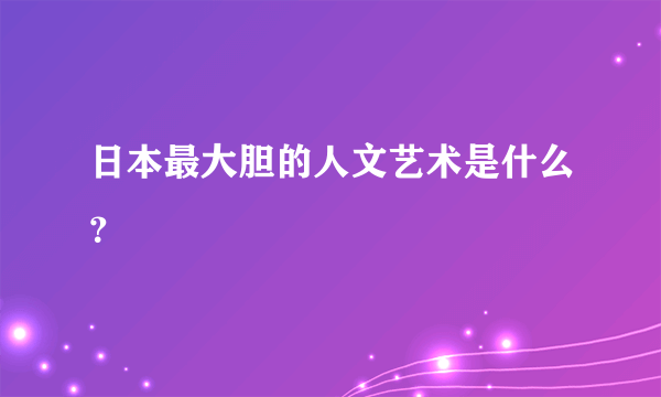 日本最大胆的人文艺术是什么？