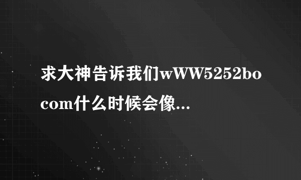 求大神告诉我们wWW5252bocom什么时候会像5252bo一样出现？