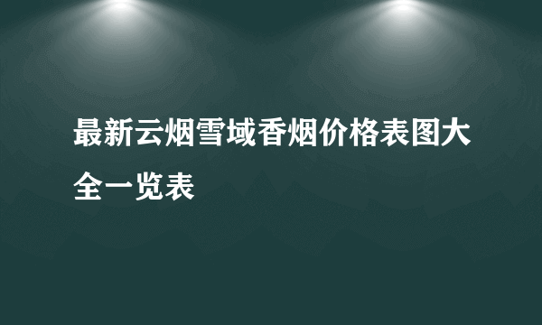 最新云烟雪域香烟价格表图大全一览表