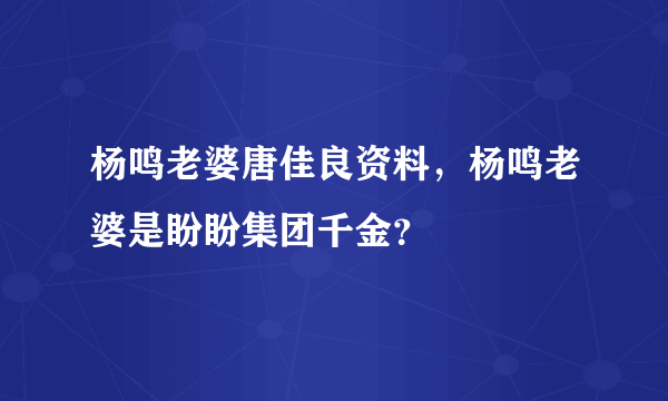 杨鸣老婆唐佳良资料，杨鸣老婆是盼盼集团千金？