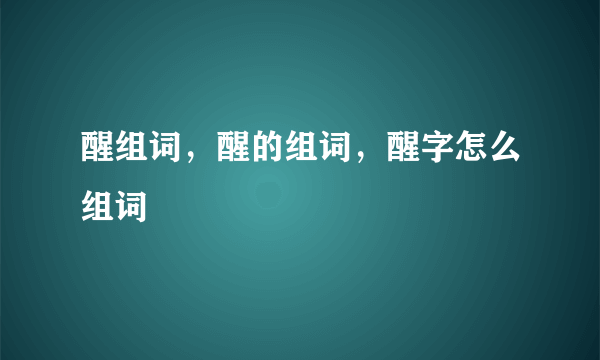 醒组词，醒的组词，醒字怎么组词