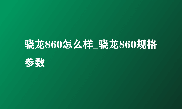 骁龙860怎么样_骁龙860规格参数