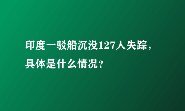 印度一驳船沉没127人失踪，具体是什么情况？