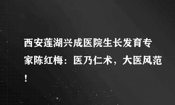 西安莲湖兴成医院生长发育专家陈红梅：医乃仁术，大医风范！