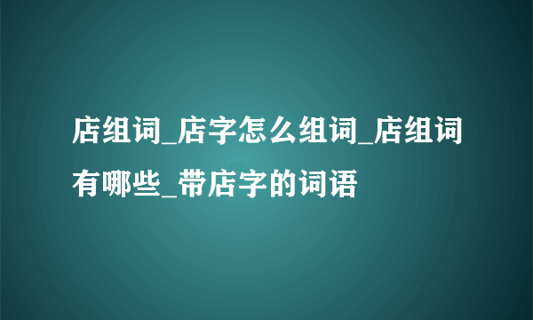 店组词_店字怎么组词_店组词有哪些_带店字的词语