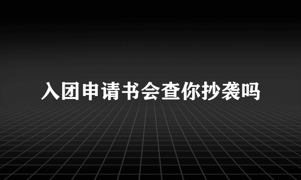 入团申请书会查你抄袭吗