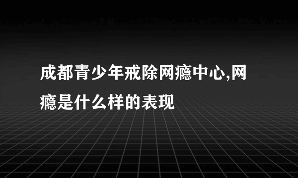 成都青少年戒除网瘾中心,网瘾是什么样的表现