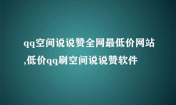 qq空间说说赞全网最低价网站,低价qq刷空间说说赞软件