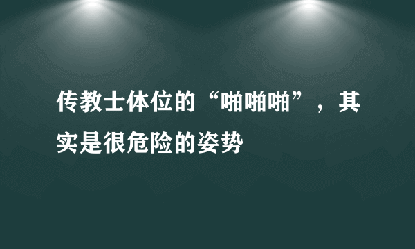 传教士体位的“啪啪啪”，其实是很危险的姿势