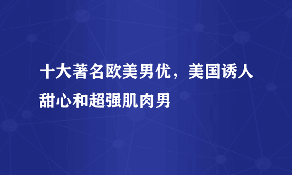 十大著名欧美男优，美国诱人甜心和超强肌肉男 