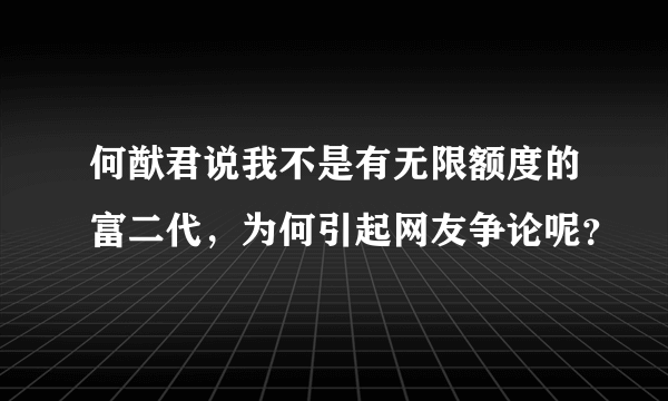 何猷君说我不是有无限额度的富二代，为何引起网友争论呢？