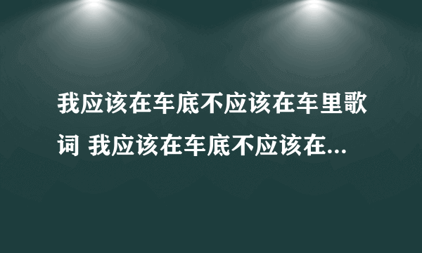 我应该在车底不应该在车里歌词 我应该在车底不应该在车里的出处