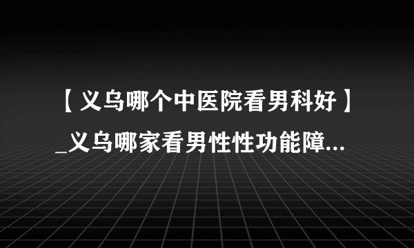 【义乌哪个中医院看男科好】_义乌哪家看男性性功能障碍医院好些