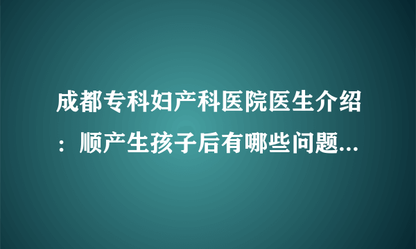 成都专科妇产科医院医生介绍：顺产生孩子后有哪些问题要注意！