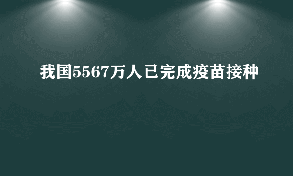 我国5567万人已完成疫苗接种