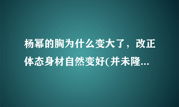 杨幂的胸为什么变大了，改正体态身材自然变好(并未隆胸)—飞外