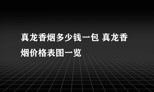 真龙香烟多少钱一包 真龙香烟价格表图一览