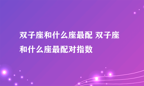 双子座和什么座最配 双子座和什么座最配对指数