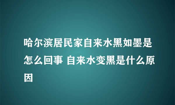 哈尔滨居民家自来水黑如墨是怎么回事 自来水变黑是什么原因