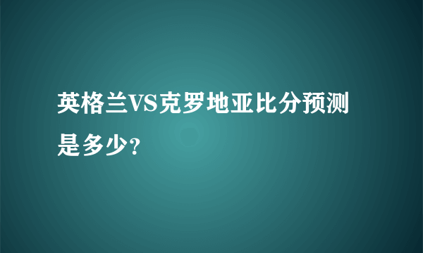 英格兰VS克罗地亚比分预测是多少？