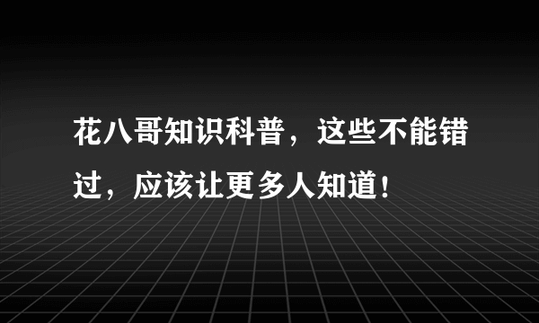 花八哥知识科普，这些不能错过，应该让更多人知道！