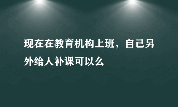 现在在教育机构上班，自己另外给人补课可以么