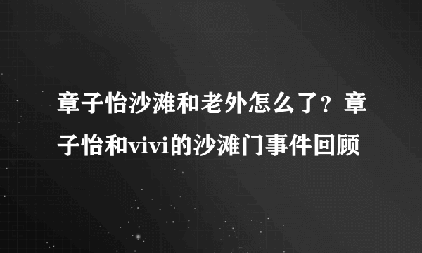 章子怡沙滩和老外怎么了？章子怡和vivi的沙滩门事件回顾