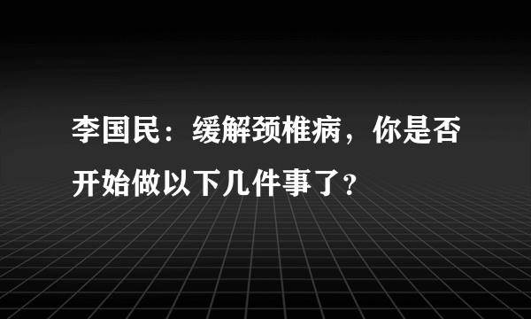 李国民：缓解颈椎病，你是否开始做以下几件事了？