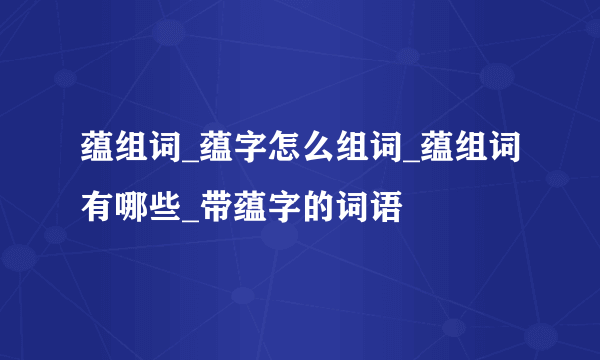 蕴组词_蕴字怎么组词_蕴组词有哪些_带蕴字的词语