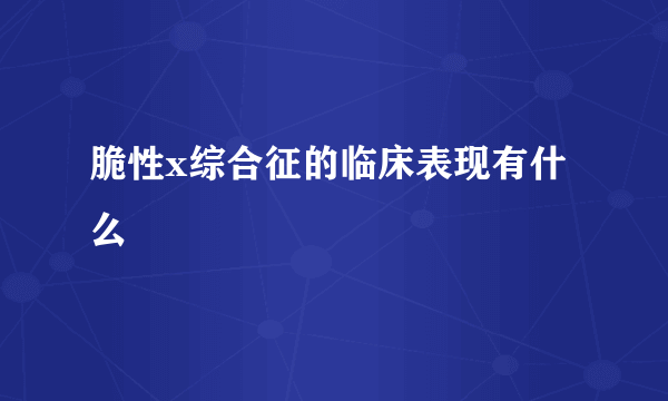 脆性x综合征的临床表现有什么