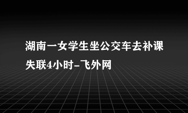 湖南一女学生坐公交车去补课失联4小时-飞外网