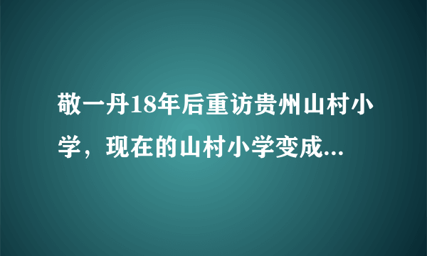 敬一丹18年后重访贵州山村小学，现在的山村小学变成什么样了？