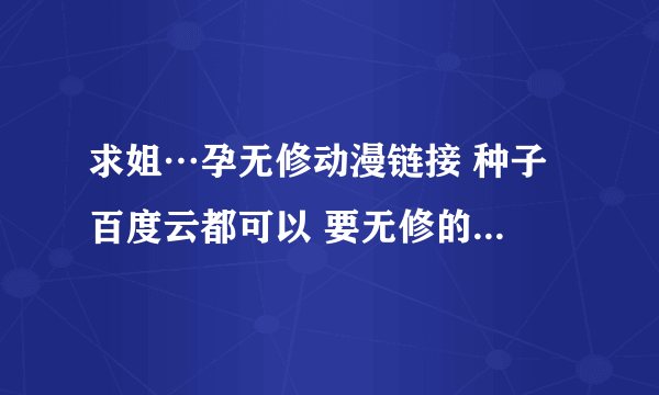 求姐…孕无修动漫链接 种子 百度云都可以 要无修的 求大神指点 给点赞 谢谢啦