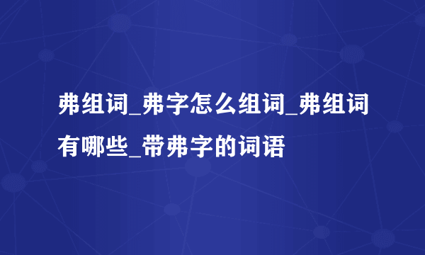 弗组词_弗字怎么组词_弗组词有哪些_带弗字的词语